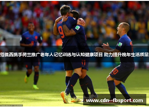 范佩西携手荷兰推广老年人记忆训练与认知健康项目 助力提升晚年生活质量