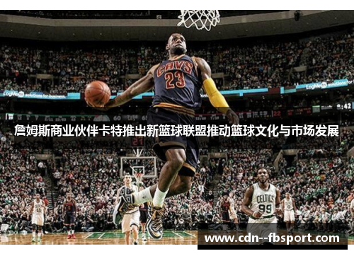 詹姆斯商业伙伴卡特推出新篮球联盟推动篮球文化与市场发展