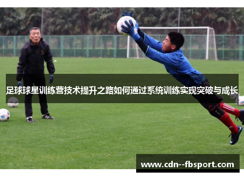 足球球星训练营技术提升之路如何通过系统训练实现突破与成长
