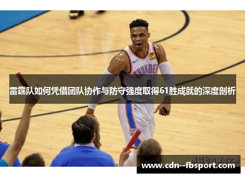雷霆队如何凭借团队协作与防守强度取得61胜成就的深度剖析