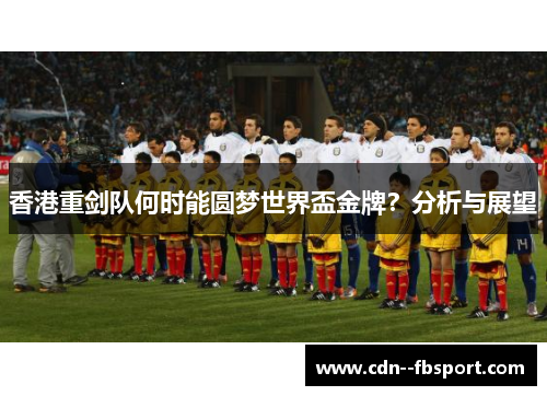 香港重剑队何时能圆梦世界盃金牌？分析与展望