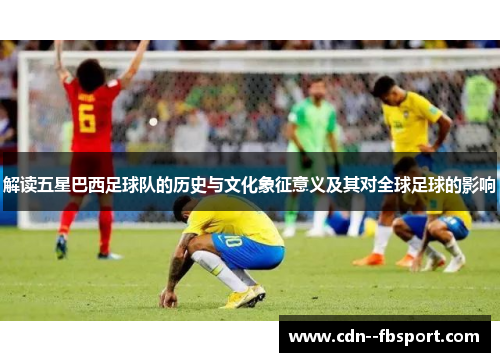 解读五星巴西足球队的历史与文化象征意义及其对全球足球的影响