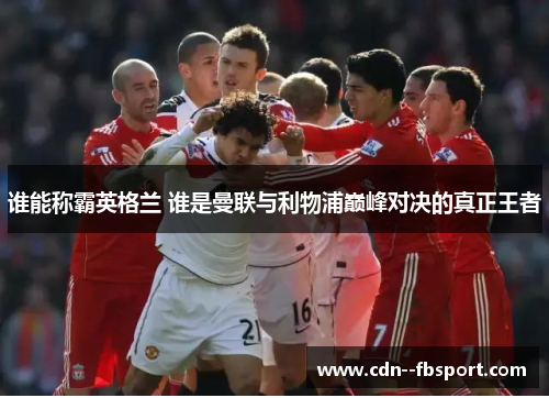 谁能称霸英格兰 谁是曼联与利物浦巅峰对决的真正王者