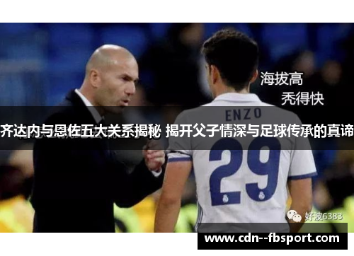 齐达内与恩佐五大关系揭秘 揭开父子情深与足球传承的真谛